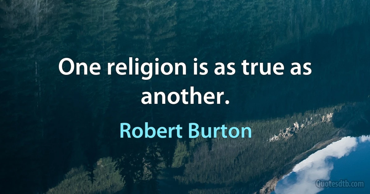 One religion is as true as another. (Robert Burton)