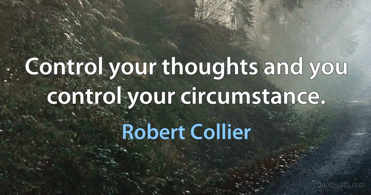 Control your thoughts and you control your circumstance. (Robert Collier)