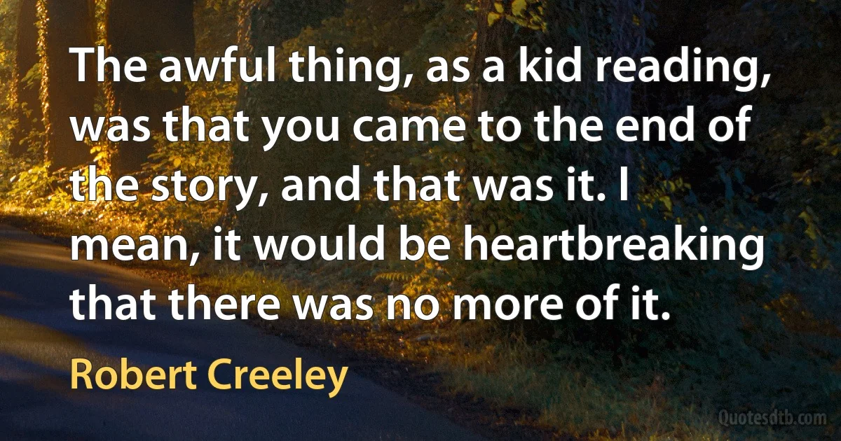 The awful thing, as a kid reading, was that you came to the end of the story, and that was it. I mean, it would be heartbreaking that there was no more of it. (Robert Creeley)