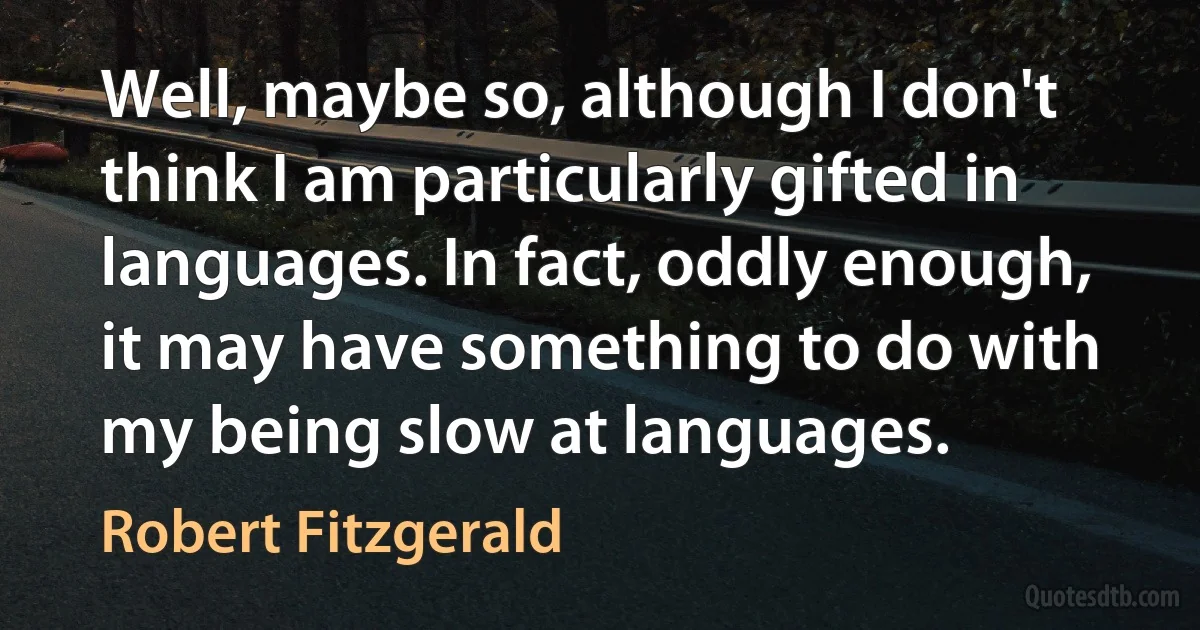 Well, maybe so, although I don't think I am particularly gifted in languages. In fact, oddly enough, it may have something to do with my being slow at languages. (Robert Fitzgerald)