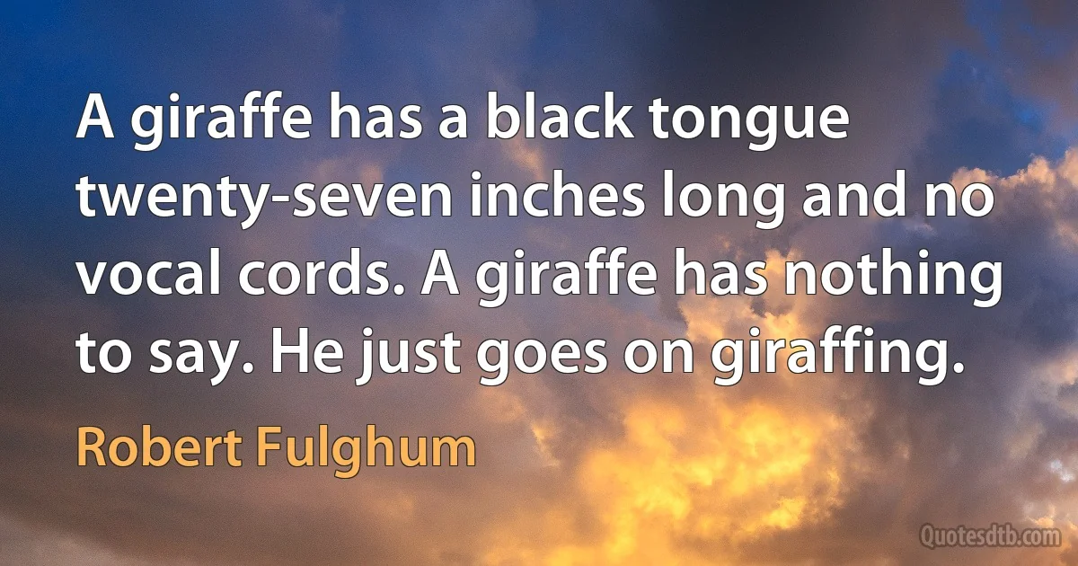 A giraffe has a black tongue twenty-seven inches long and no vocal cords. A giraffe has nothing to say. He just goes on giraffing. (Robert Fulghum)