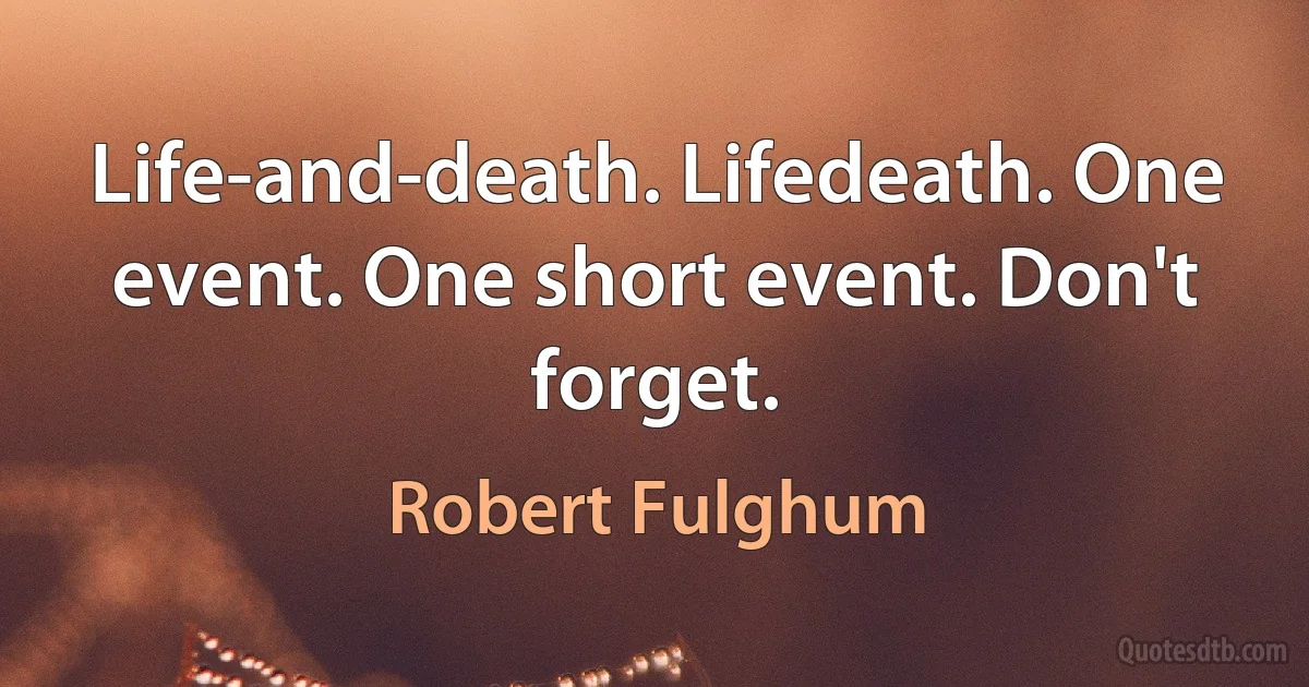 Life-and-death. Lifedeath. One event. One short event. Don't forget. (Robert Fulghum)