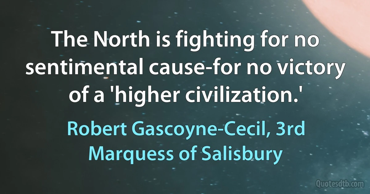 The North is fighting for no sentimental cause-for no victory of a 'higher civilization.' (Robert Gascoyne-Cecil, 3rd Marquess of Salisbury)