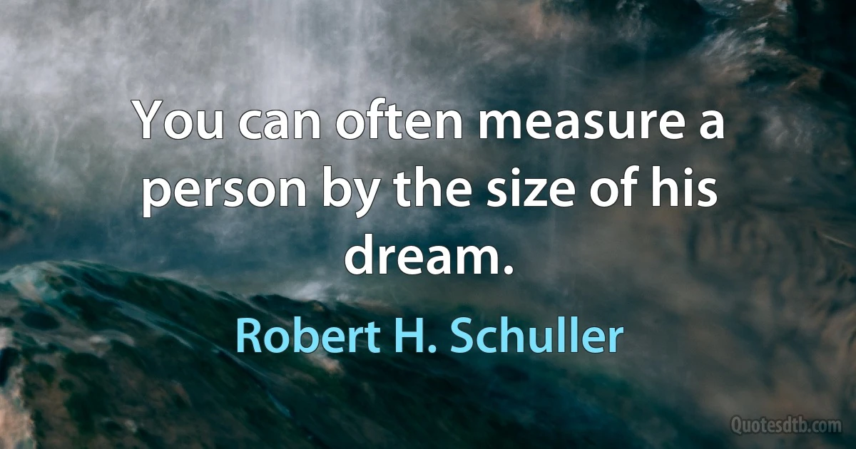 You can often measure a person by the size of his dream. (Robert H. Schuller)