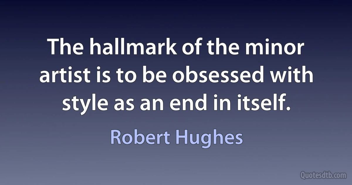 The hallmark of the minor artist is to be obsessed with style as an end in itself. (Robert Hughes)