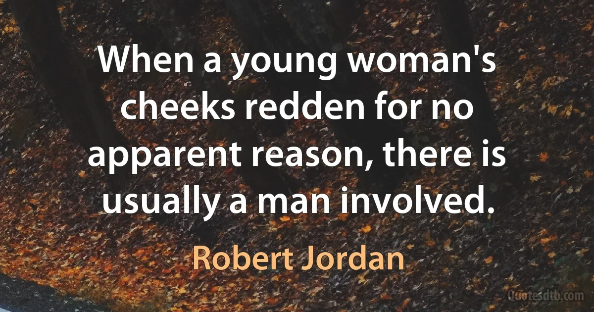 When a young woman's cheeks redden for no apparent reason, there is usually a man involved. (Robert Jordan)