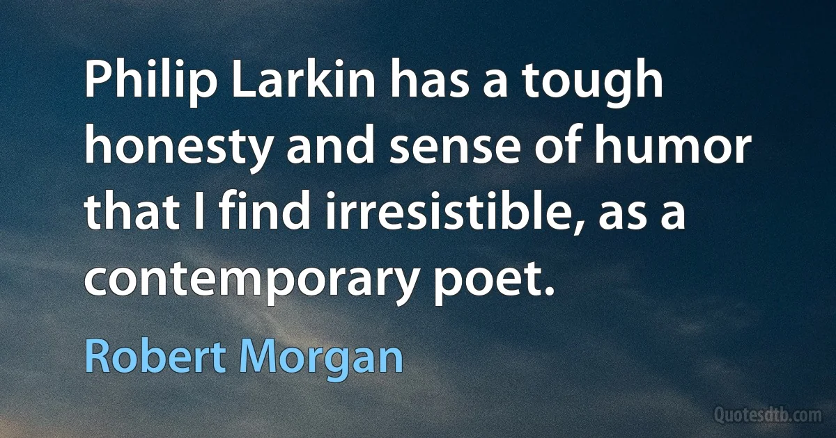 Philip Larkin has a tough honesty and sense of humor that I find irresistible, as a contemporary poet. (Robert Morgan)