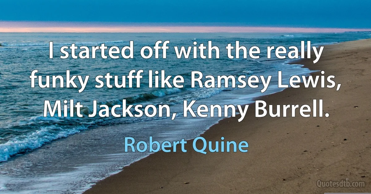 I started off with the really funky stuff like Ramsey Lewis, Milt Jackson, Kenny Burrell. (Robert Quine)