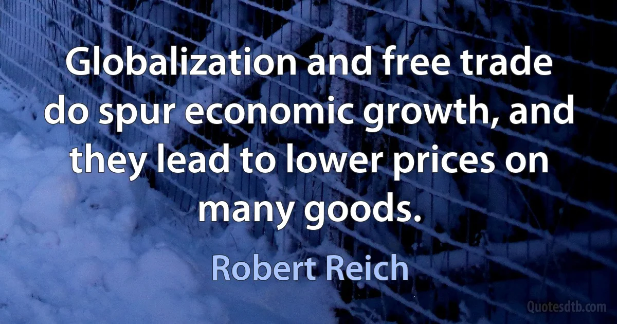 Globalization and free trade do spur economic growth, and they lead to lower prices on many goods. (Robert Reich)