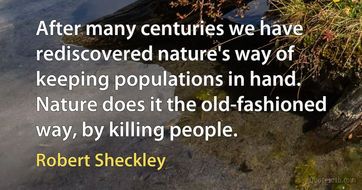 After many centuries we have rediscovered nature's way of keeping populations in hand. Nature does it the old-fashioned way, by killing people. (Robert Sheckley)