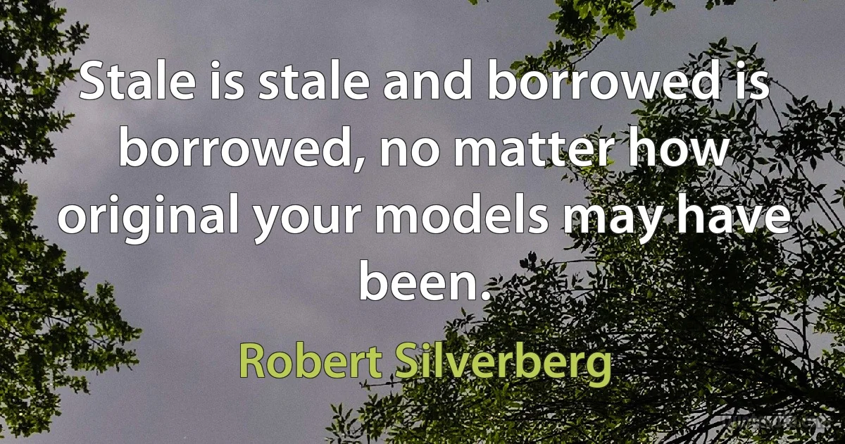 Stale is stale and borrowed is borrowed, no matter how original your models may have been. (Robert Silverberg)