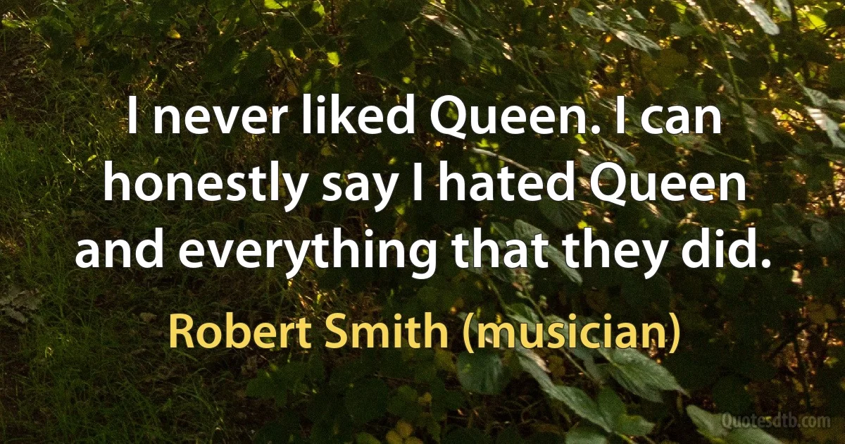 I never liked Queen. I can honestly say I hated Queen and everything that they did. (Robert Smith (musician))