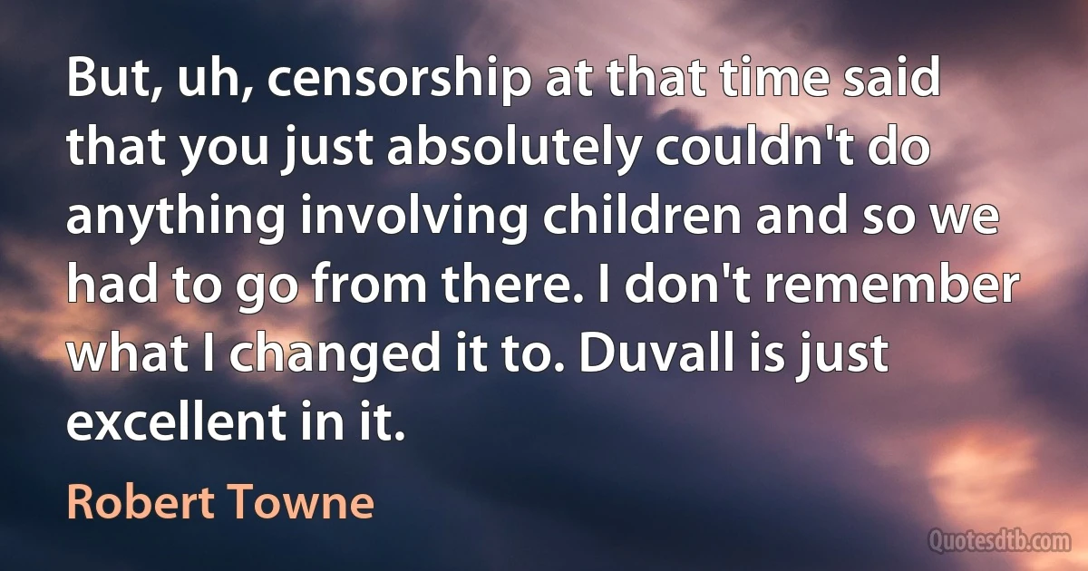 But, uh, censorship at that time said that you just absolutely couldn't do anything involving children and so we had to go from there. I don't remember what I changed it to. Duvall is just excellent in it. (Robert Towne)