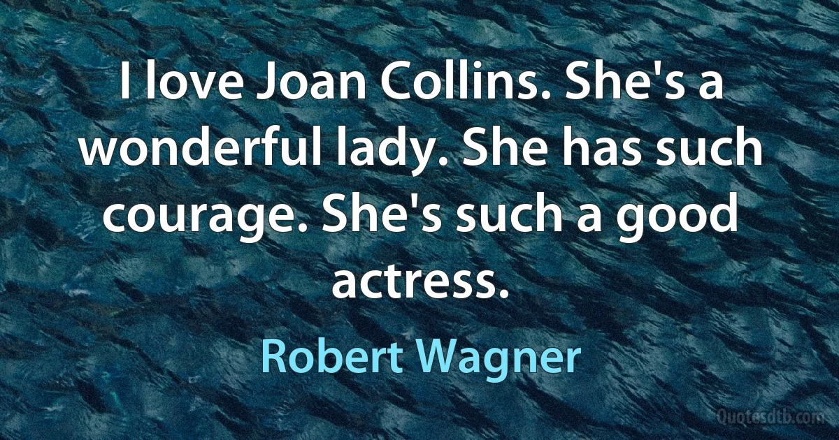 I love Joan Collins. She's a wonderful lady. She has such courage. She's such a good actress. (Robert Wagner)