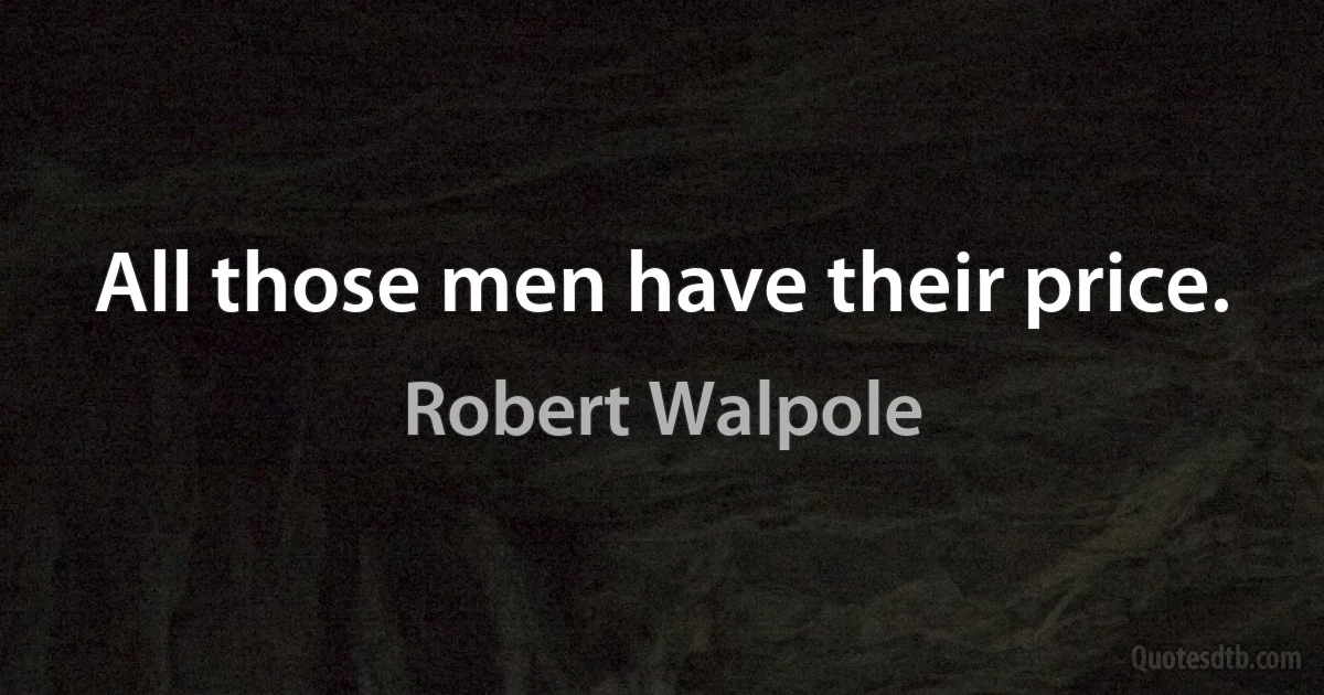 All those men have their price. (Robert Walpole)