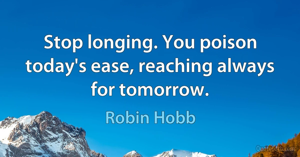 Stop longing. You poison today's ease, reaching always for tomorrow. (Robin Hobb)