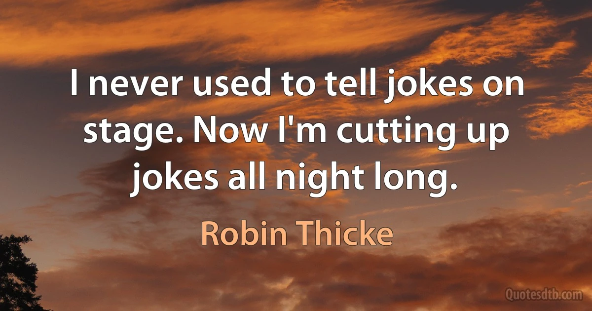 I never used to tell jokes on stage. Now I'm cutting up jokes all night long. (Robin Thicke)