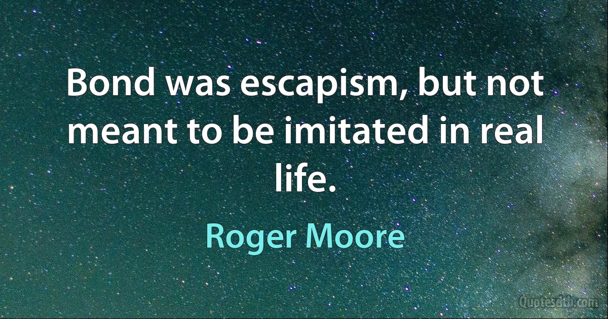 Bond was escapism, but not meant to be imitated in real life. (Roger Moore)