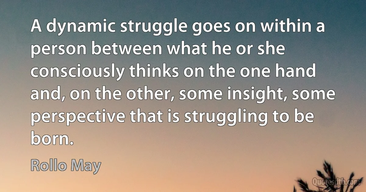 A dynamic struggle goes on within a person between what he or she consciously thinks on the one hand and, on the other, some insight, some perspective that is struggling to be born. (Rollo May)