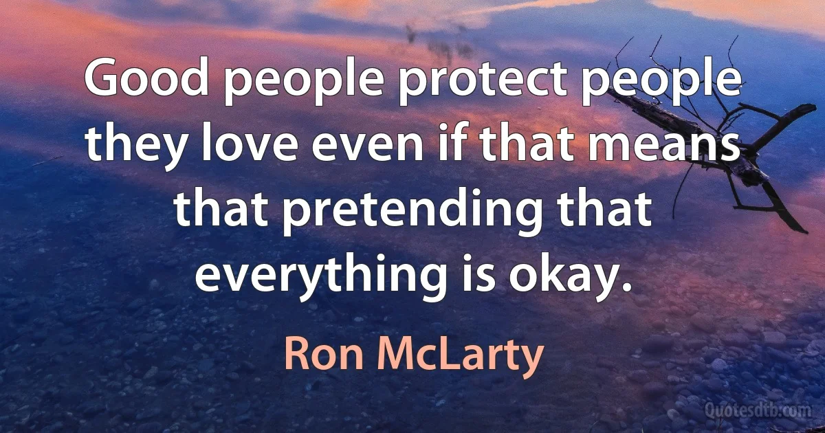 Good people protect people they love even if that means that pretending that everything is okay. (Ron McLarty)