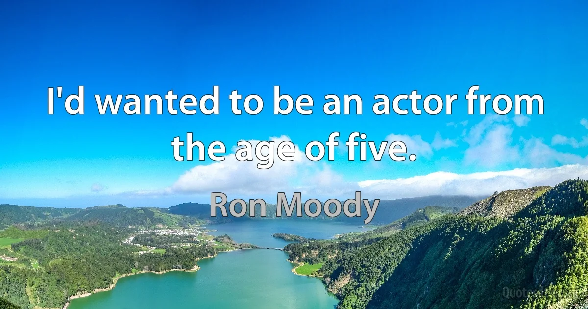 I'd wanted to be an actor from the age of five. (Ron Moody)