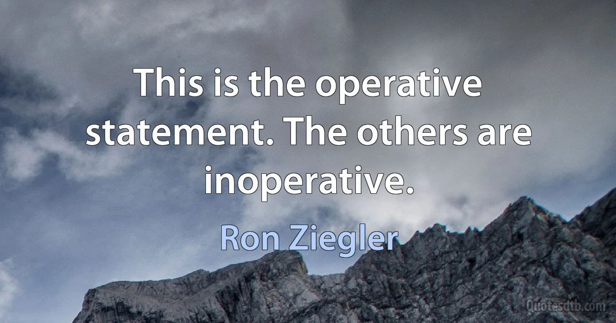 This is the operative statement. The others are inoperative. (Ron Ziegler)