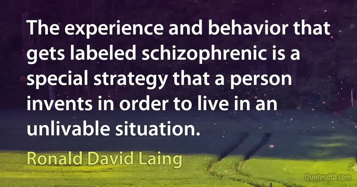 The experience and behavior that gets labeled schizophrenic is a special strategy that a person invents in order to live in an unlivable situation. (Ronald David Laing)