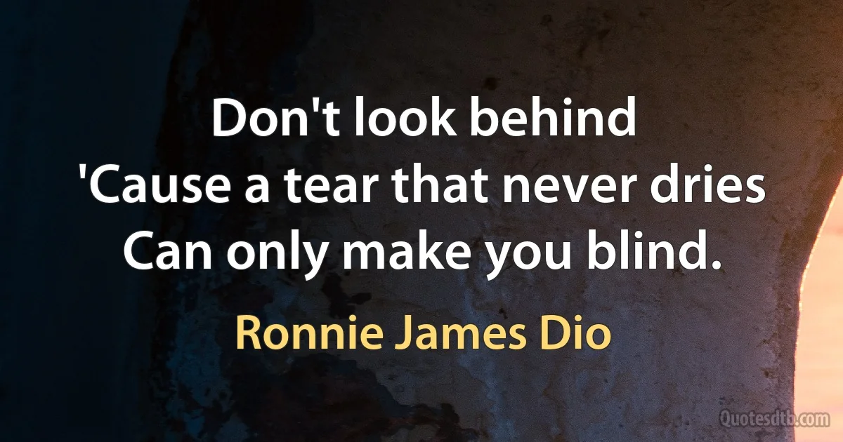 Don't look behind
'Cause a tear that never dries
Can only make you blind. (Ronnie James Dio)