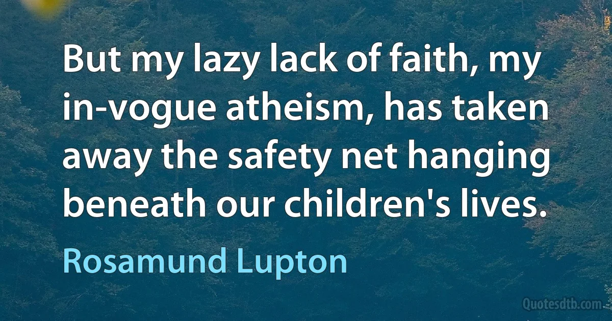 But my lazy lack of faith, my in-vogue atheism, has taken away the safety net hanging beneath our children's lives. (Rosamund Lupton)