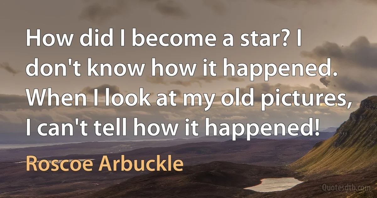 How did I become a star? I don't know how it happened. When I look at my old pictures, I can't tell how it happened! (Roscoe Arbuckle)