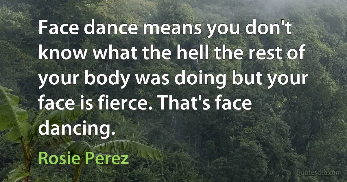 Face dance means you don't know what the hell the rest of your body was doing but your face is fierce. That's face dancing. (Rosie Perez)