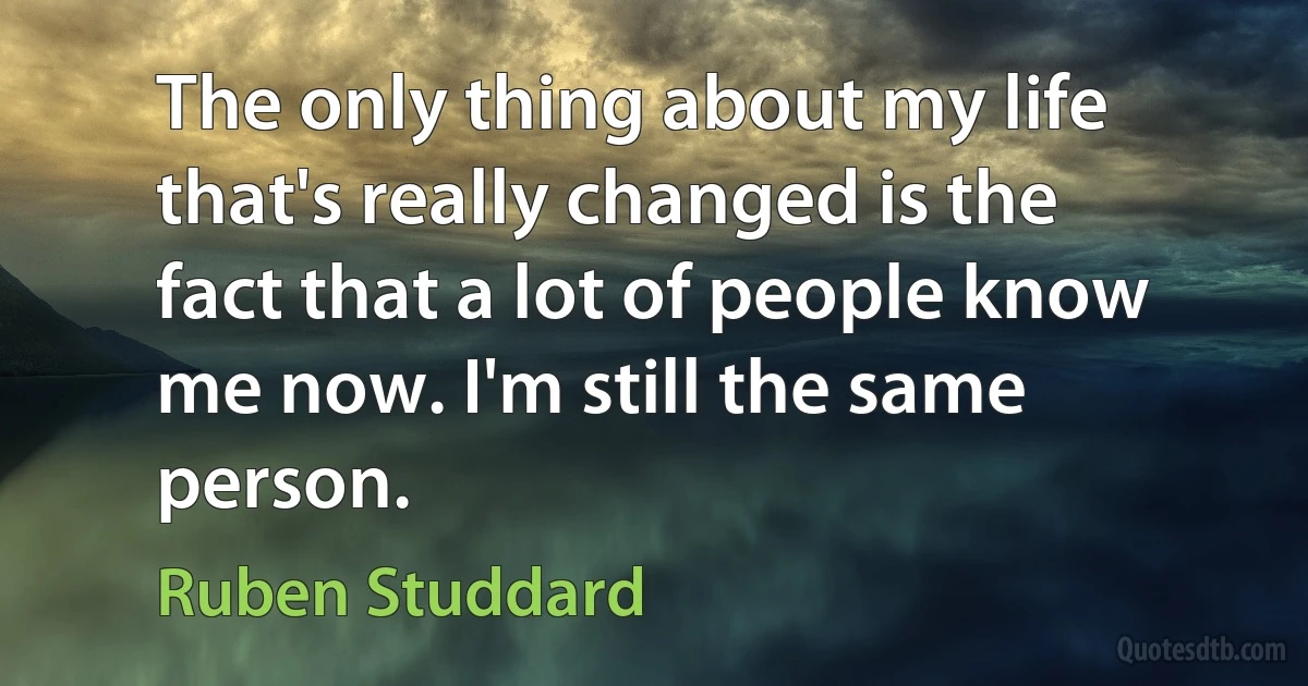 The only thing about my life that's really changed is the fact that a lot of people know me now. I'm still the same person. (Ruben Studdard)