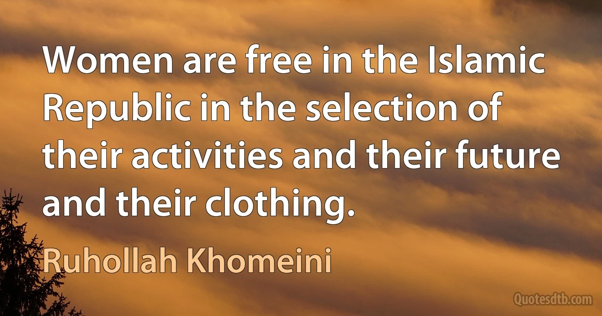 Women are free in the Islamic Republic in the selection of their activities and their future and their clothing. (Ruhollah Khomeini)