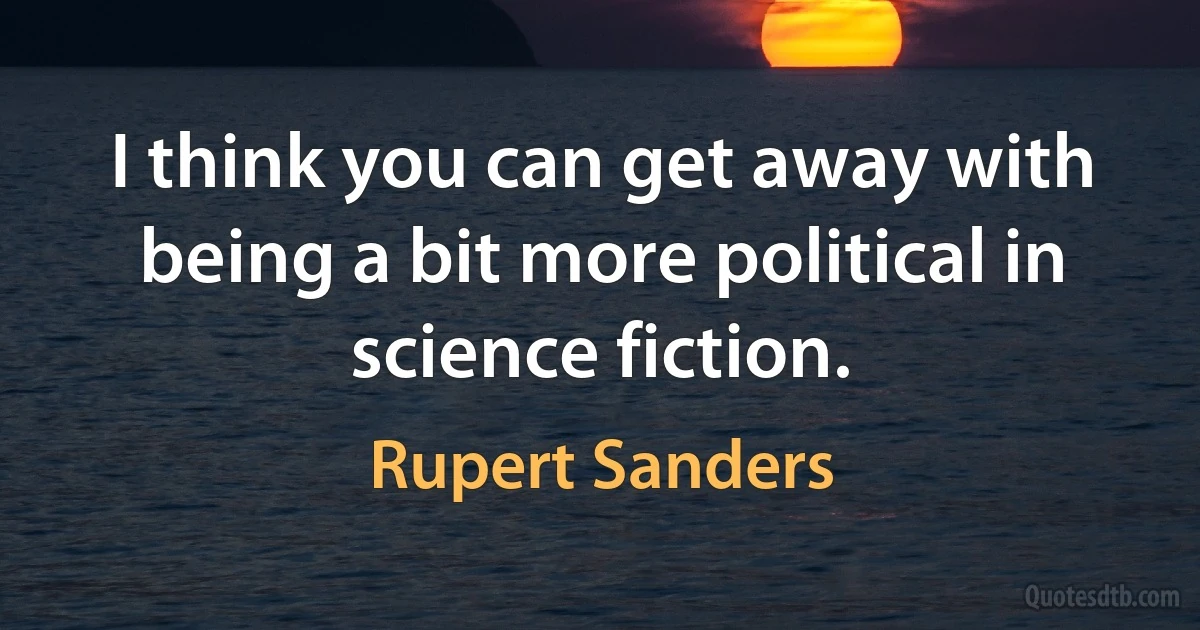 I think you can get away with being a bit more political in science fiction. (Rupert Sanders)