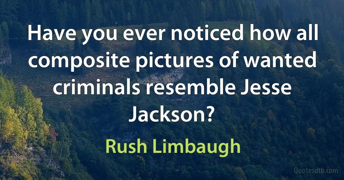 Have you ever noticed how all composite pictures of wanted criminals resemble Jesse Jackson? (Rush Limbaugh)