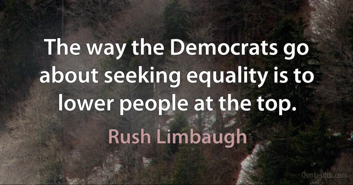 The way the Democrats go about seeking equality is to lower people at the top. (Rush Limbaugh)