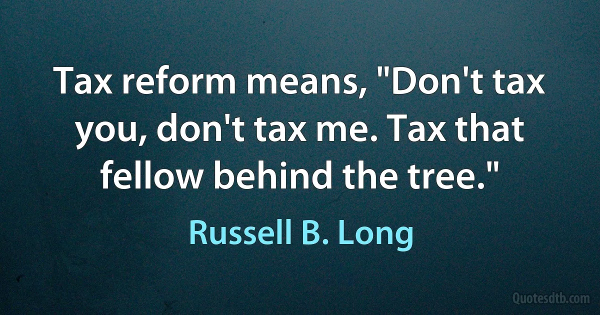 Tax reform means, "Don't tax you, don't tax me. Tax that fellow behind the tree." (Russell B. Long)