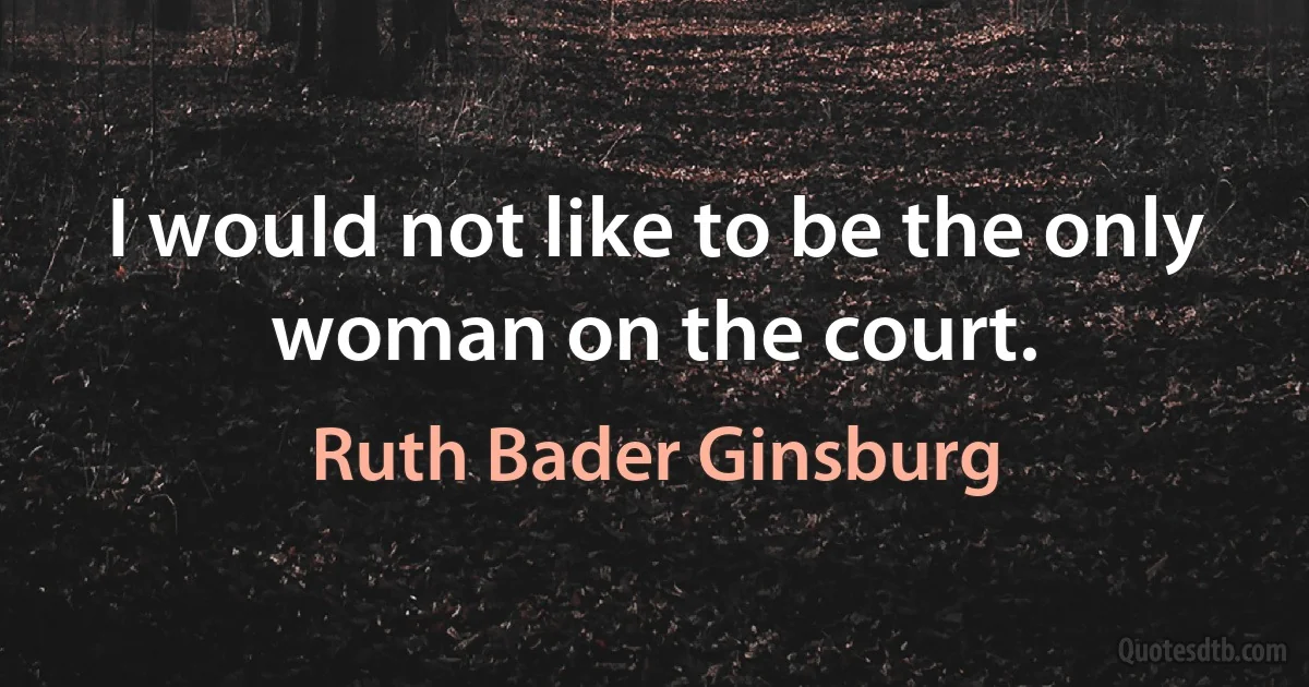 I would not like to be the only woman on the court. (Ruth Bader Ginsburg)