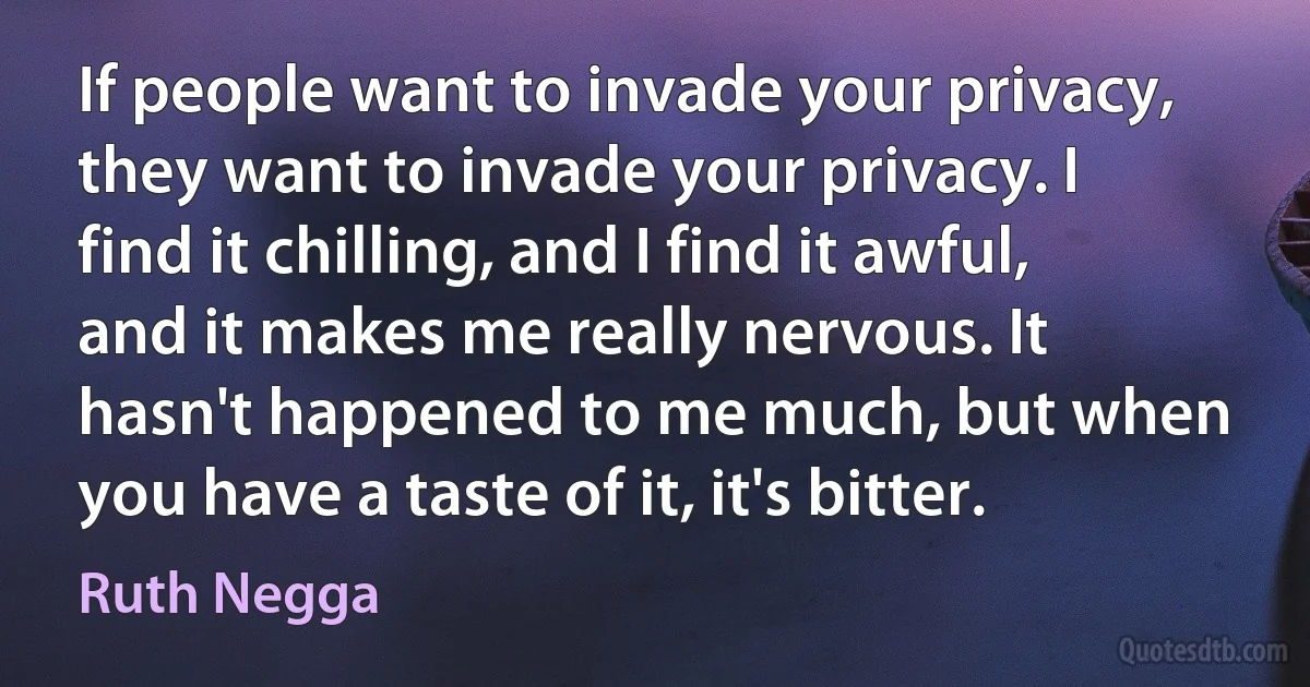 If people want to invade your privacy, they want to invade your privacy. I find it chilling, and I find it awful, and it makes me really nervous. It hasn't happened to me much, but when you have a taste of it, it's bitter. (Ruth Negga)