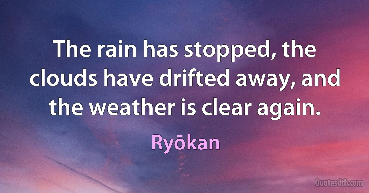 The rain has stopped, the clouds have drifted away, and the weather is clear again. (Ryōkan)