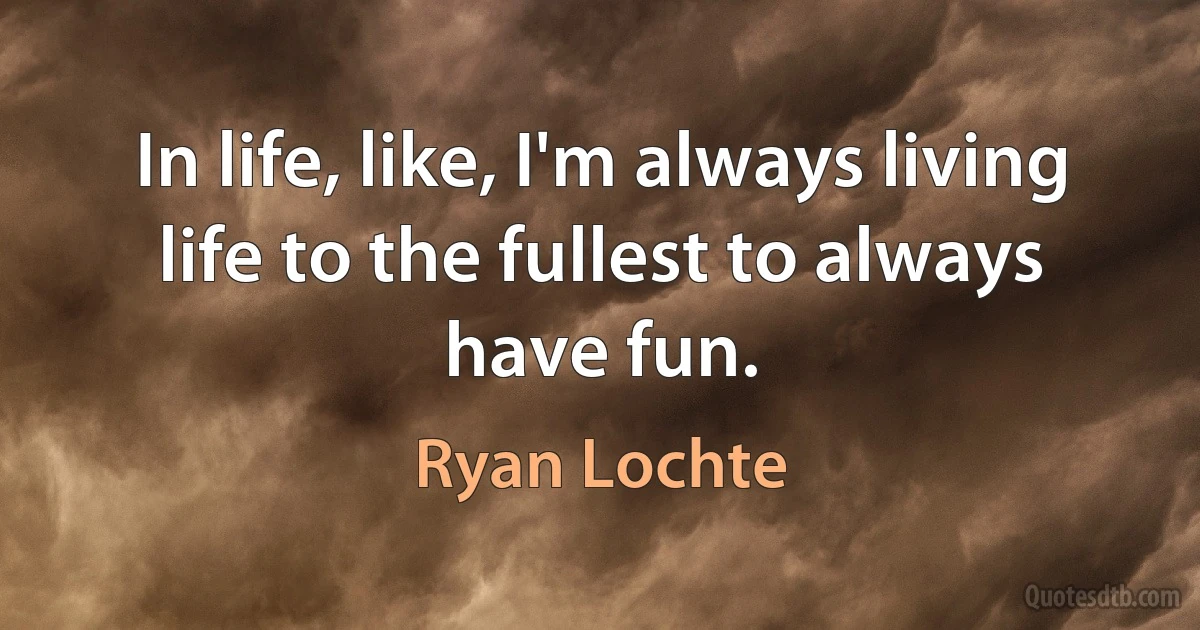 In life, like, I'm always living life to the fullest to always have fun. (Ryan Lochte)