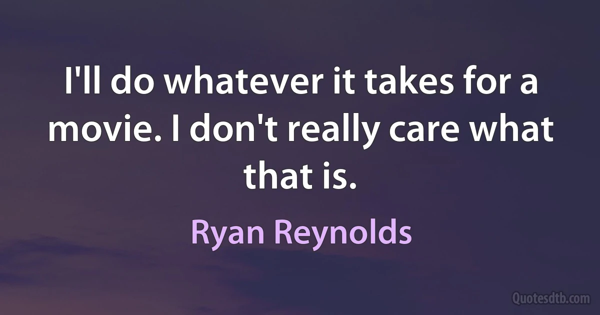 I'll do whatever it takes for a movie. I don't really care what that is. (Ryan Reynolds)