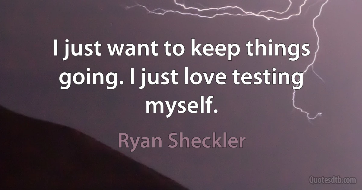 I just want to keep things going. I just love testing myself. (Ryan Sheckler)