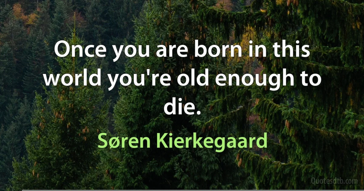 Once you are born in this world you're old enough to die. (Søren Kierkegaard)