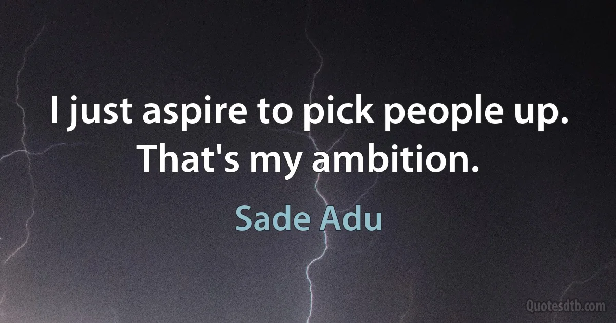 I just aspire to pick people up. That's my ambition. (Sade Adu)