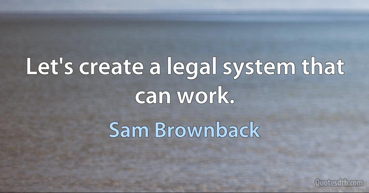 Let's create a legal system that can work. (Sam Brownback)