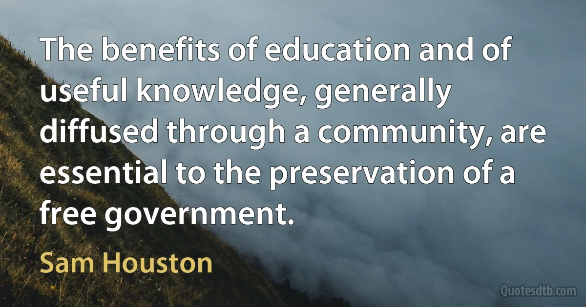 The benefits of education and of useful knowledge, generally diffused through a community, are essential to the preservation of a free government. (Sam Houston)