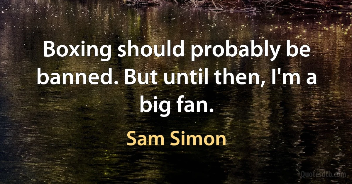 Boxing should probably be banned. But until then, I'm a big fan. (Sam Simon)