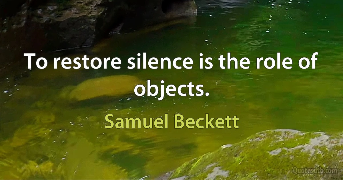 To restore silence is the role of objects. (Samuel Beckett)