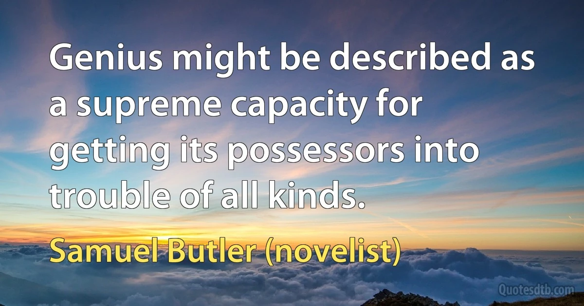 Genius might be described as a supreme capacity for getting its possessors into trouble of all kinds. (Samuel Butler (novelist))